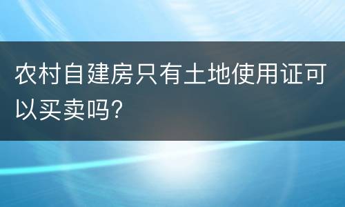 农村自建房只有土地使用证可以买卖吗?