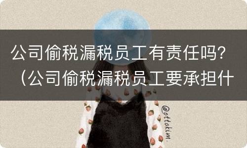 公司偷税漏税员工有责任吗？（公司偷税漏税员工要承担什么责任）