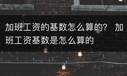 加班工资的基数怎么算的？ 加班工资基数是怎么算的