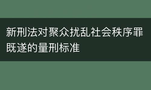 新刑法对聚众扰乱社会秩序罪既遂的量刑标准