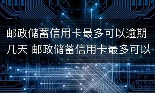 邮政储蓄信用卡最多可以逾期几天 邮政储蓄信用卡最多可以逾期几天还款