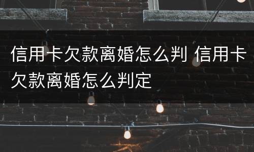 信用卡欠款离婚怎么判 信用卡欠款离婚怎么判定