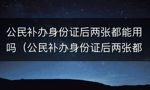 公民补办身份证后两张都能用吗（公民补办身份证后两张都能用吗）