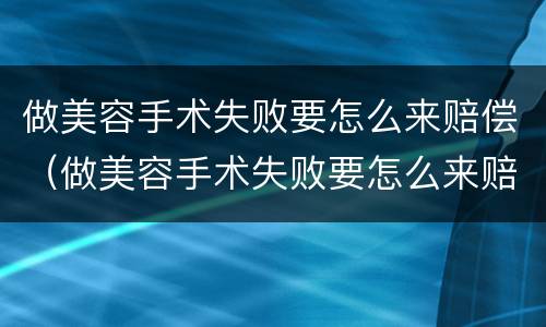 做美容手术失败要怎么来赔偿（做美容手术失败要怎么来赔偿他）