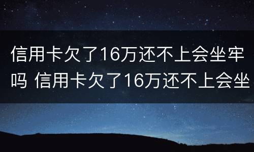 信用卡欠了16万还不上会坐牢吗 信用卡欠了16万还不上会坐牢吗