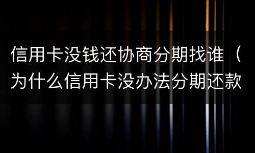 信用卡没钱还协商分期找谁（为什么信用卡没办法分期还款）