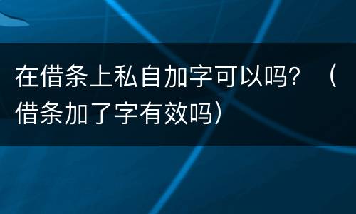 在借条上私自加字可以吗？（借条加了字有效吗）