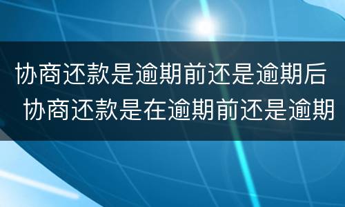 协商还款是逾期前还是逾期后 协商还款是在逾期前还是逾期后