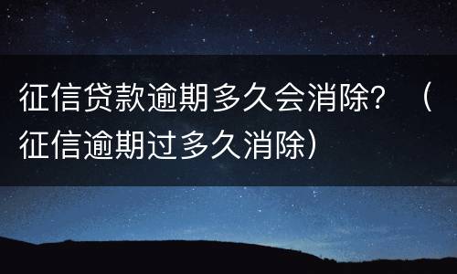 征信贷款逾期多久会消除？（征信逾期过多久消除）
