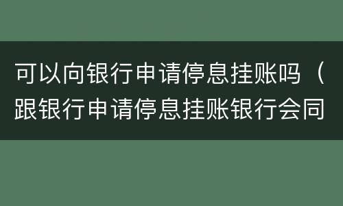 可以向银行申请停息挂账吗（跟银行申请停息挂账银行会同意吗）