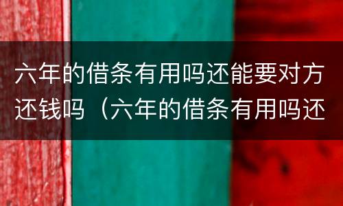 六年的借条有用吗还能要对方还钱吗（六年的借条有用吗还能要对方还钱吗怎么写）