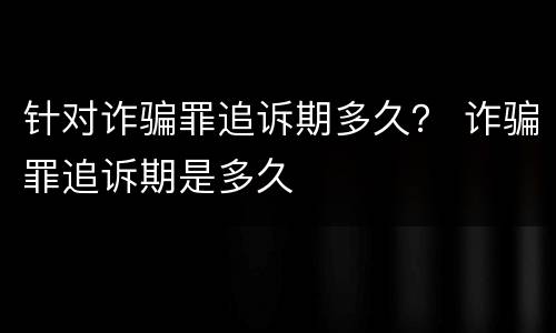 针对诈骗罪追诉期多久？ 诈骗罪追诉期是多久