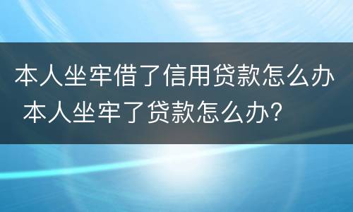 本人坐牢借了信用贷款怎么办 本人坐牢了贷款怎么办?