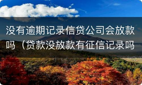 没有逾期记录信贷公司会放款吗（贷款没放款有征信记录吗）