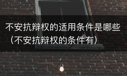不安抗辩权的适用条件是哪些（不安抗辩权的条件有）
