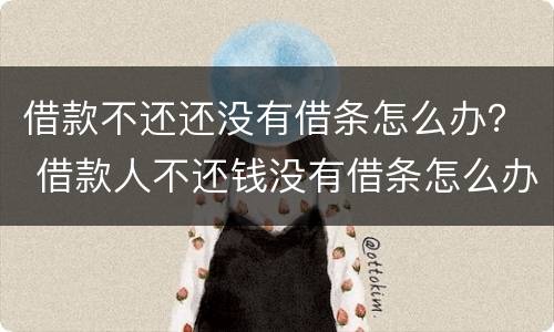 借款不还还没有借条怎么办？ 借款人不还钱没有借条怎么办