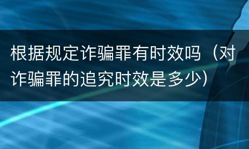 根据规定诈骗罪有时效吗（对诈骗罪的追究时效是多少）