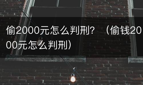 偷2000元怎么判刑？（偷钱2000元怎么判刑）