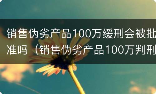 销售伪劣产品100万缓刑会被批准吗（销售伪劣产品100万判刑）