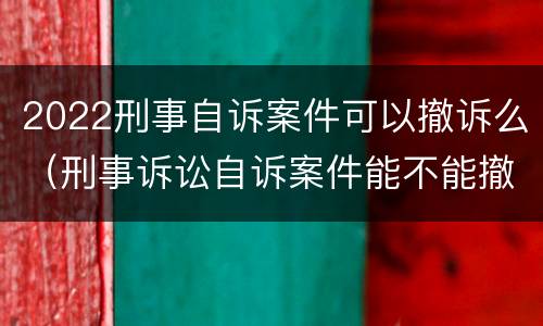 2022刑事自诉案件可以撤诉么（刑事诉讼自诉案件能不能撤诉）