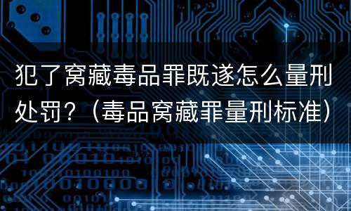犯了窝藏毒品罪既遂怎么量刑处罚?（毒品窝藏罪量刑标准）