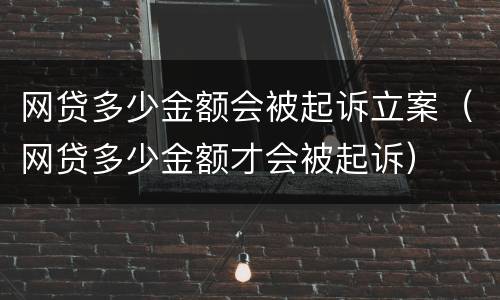 网贷多少金额会被起诉立案（网贷多少金额才会被起诉）