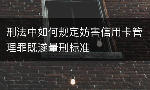 刑法中如何规定妨害信用卡管理罪既遂量刑标准