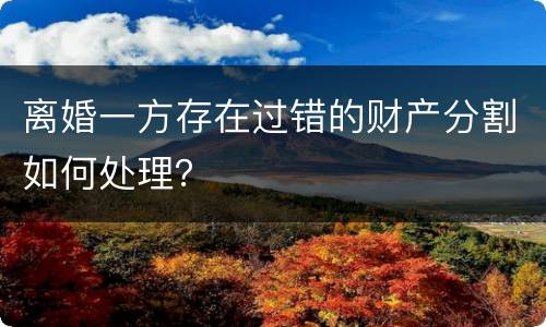 离婚一方存在过错的财产分割如何处理？