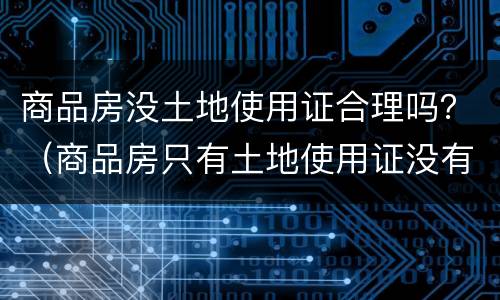 商品房没土地使用证合理吗？（商品房只有土地使用证没有房产证能买吗）