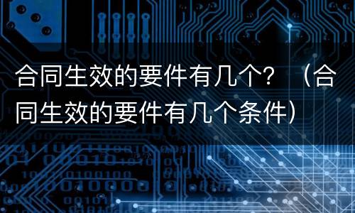 合同生效的要件有几个？（合同生效的要件有几个条件）