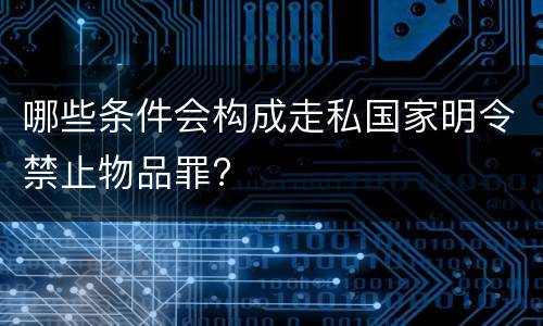 哪些条件会构成走私国家明令禁止物品罪?