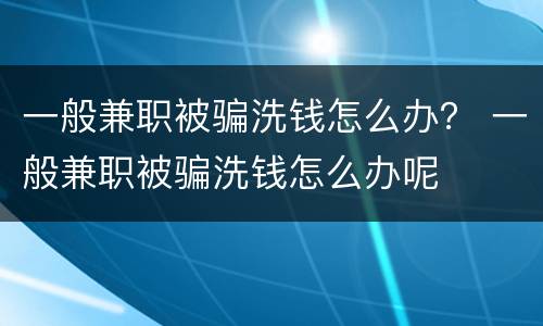 一般兼职被骗洗钱怎么办？ 一般兼职被骗洗钱怎么办呢