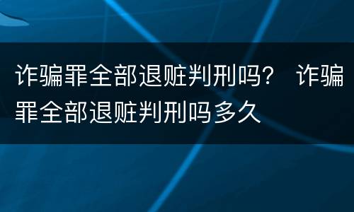 诈骗罪全部退赃判刑吗？ 诈骗罪全部退赃判刑吗多久