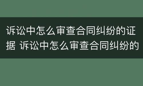 诉讼中怎么审查合同纠纷的证据 诉讼中怎么审查合同纠纷的证据呢