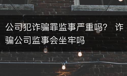 公司犯诈骗罪监事严重吗？ 诈骗公司监事会坐牢吗