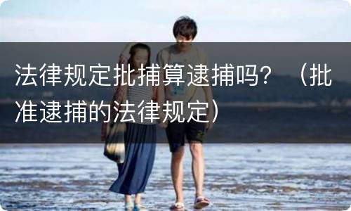 法律规定批捕算逮捕吗？（批准逮捕的法律规定）