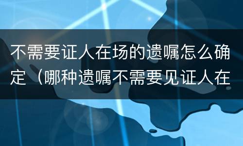 不需要证人在场的遗嘱怎么确定（哪种遗嘱不需要见证人在场）