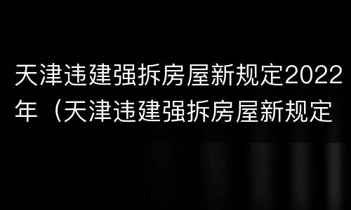 天津违建强拆房屋新规定2022年（天津违建强拆房屋新规定2022年）