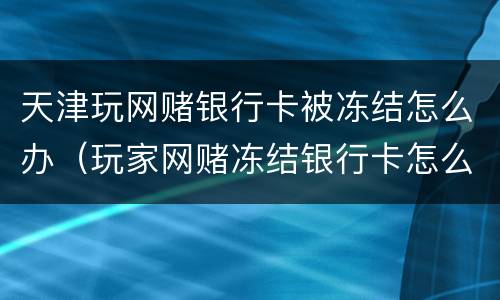 天津玩网赌银行卡被冻结怎么办（玩家网赌冻结银行卡怎么办）