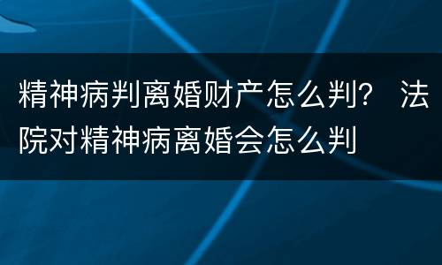 精神病判离婚财产怎么判？ 法院对精神病离婚会怎么判