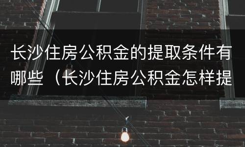 长沙住房公积金的提取条件有哪些（长沙住房公积金怎样提取公积金）