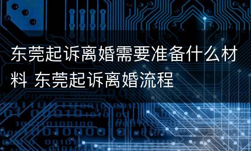 东莞起诉离婚需要准备什么材料 东莞起诉离婚流程