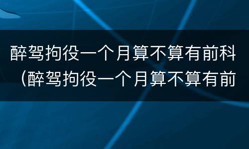 醉驾拘役一个月算不算有前科（醉驾拘役一个月算不算有前科了）