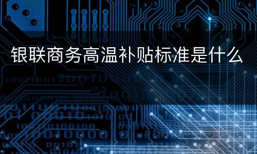 银联商务高温补贴标准是什么