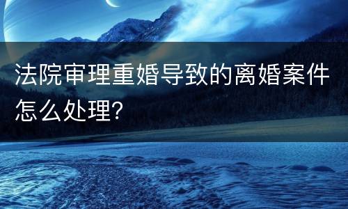 法院审理重婚导致的离婚案件怎么处理？
