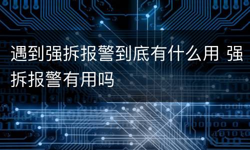 遇到强拆报警到底有什么用 强拆报警有用吗