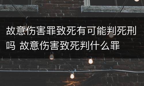 故意伤害罪致死有可能判死刑吗 故意伤害致死判什么罪