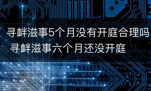 寻衅滋事5个月没有开庭合理吗 寻衅滋事六个月还没开庭