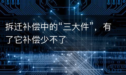 拆迁补偿中的“三大件”，有了它补偿少不了