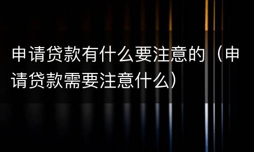 申请贷款有什么要注意的（申请贷款需要注意什么）